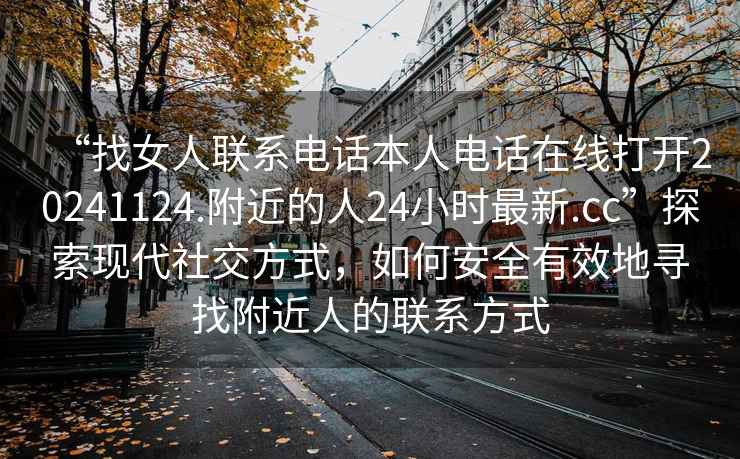 “找女人聯(lián)系電話本人電話在線打開20241124.附近的人24小時最新.cc”探索現(xiàn)代社交方式，如何安全有效地尋找附近人的聯(lián)系方式