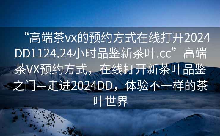 “高端茶vx的預約方式在線打開2024DD1124.24小時品鑒新茶葉.cc”高端茶VX預約方式，在線打開新茶葉品鑒之門—走進2024DD，體驗不一樣的茶葉世界