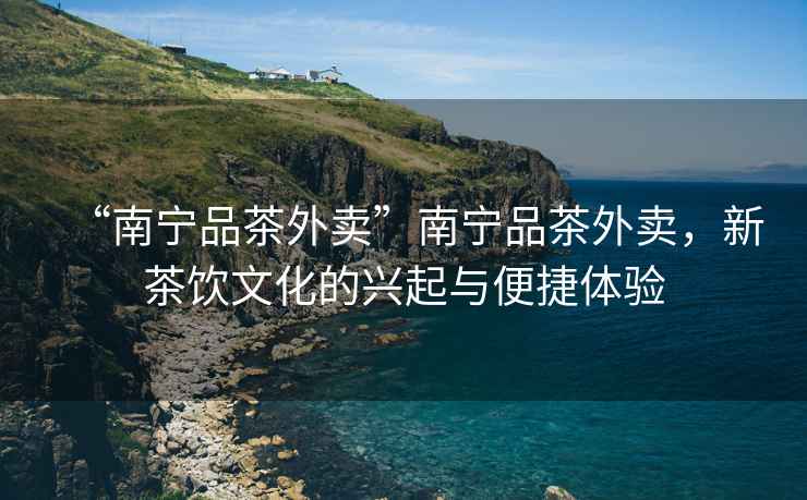 “南寧品茶外賣”南寧品茶外賣，新茶飲文化的興起與便捷體驗(yàn)