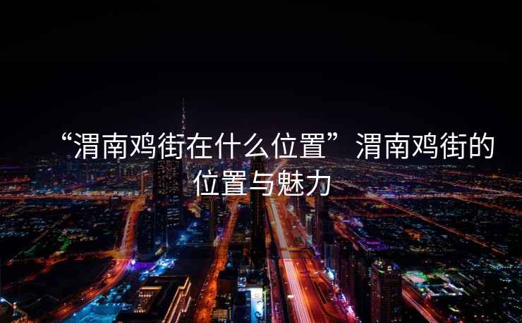 “渭南雞街在什么位置”渭南雞街的位置與魅力