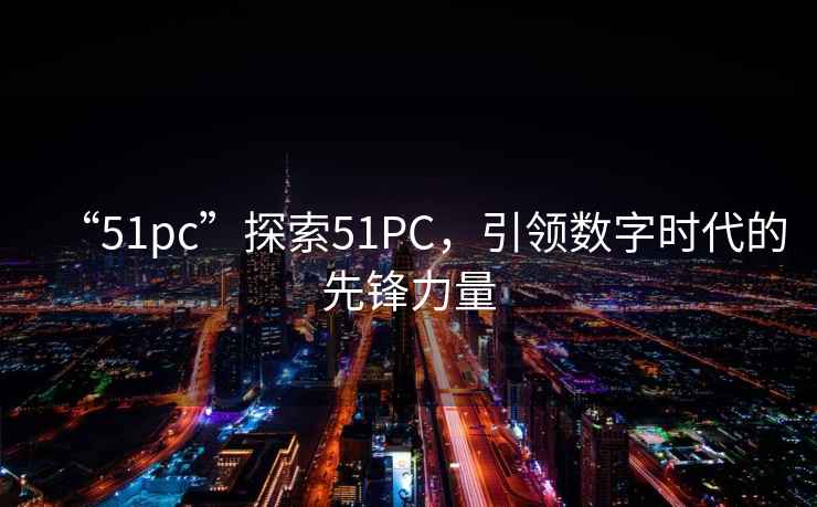 “51pc”探索51PC，引領(lǐng)數(shù)字時(shí)代的先鋒力量