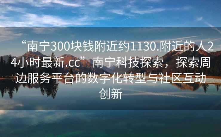 “南寧300塊錢附近約1130.附近的人24小時最新.cc”南寧科技探索，探索周邊服務平臺的數(shù)字化轉(zhuǎn)型與社區(qū)互動創(chuàng)新