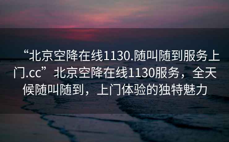 “北京空降在線1130.隨叫隨到服務(wù)上門.cc”北京空降在線1130服務(wù)，全天候隨叫隨到，上門體驗的獨特魅力