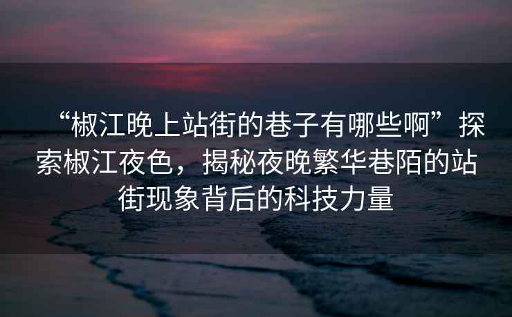“椒江晚上站街的巷子有哪些啊”探索椒江夜色，揭秘夜晚繁華巷陌的站街現(xiàn)象背后的科技力量
