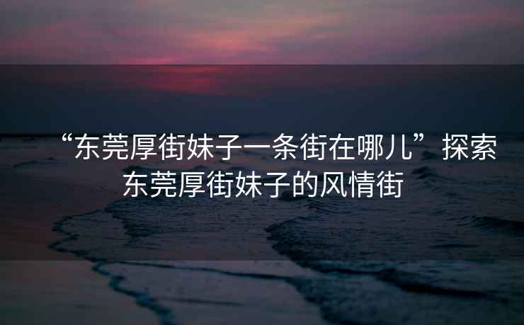 “東莞厚街妹子一條街在哪兒”探索東莞厚街妹子的風(fēng)情街
