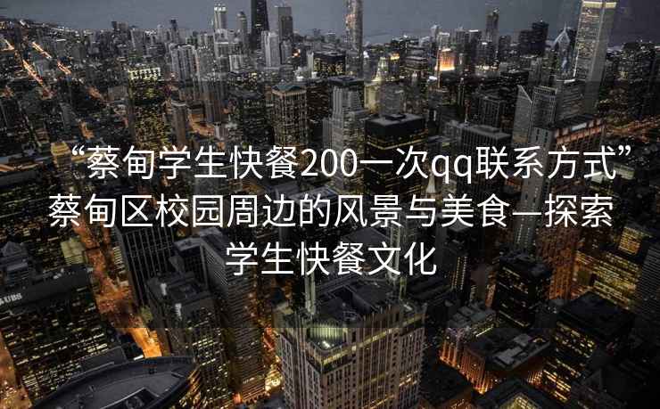 “蔡甸學生快餐200一次qq聯(lián)系方式”蔡甸區(qū)校園周邊的風景與美食—探索學生快餐文化