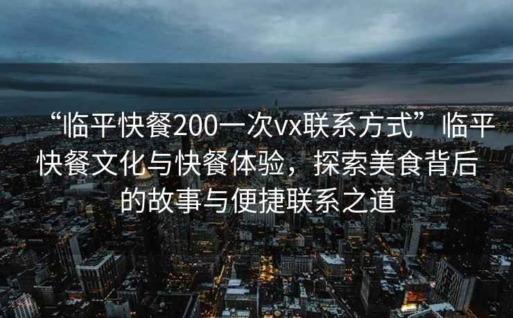 “臨平快餐200一次vx聯(lián)系方式”臨平快餐文化與快餐體驗，探索美食背后的故事與便捷聯(lián)系之道