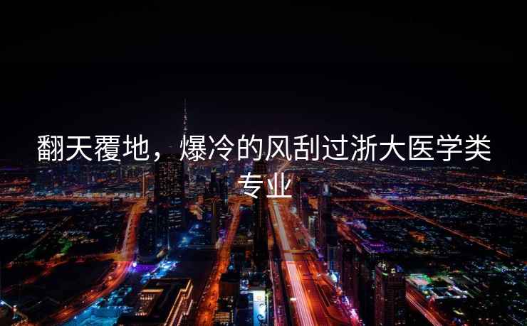 翻天覆地，爆冷的風(fēng)刮過浙大醫(yī)學(xué)類專業(yè)