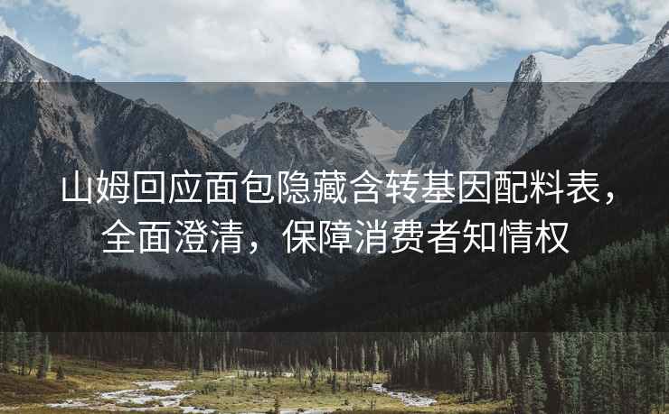 山姆回應面包隱藏含轉基因配料表，全面澄清，保障消費者知情權