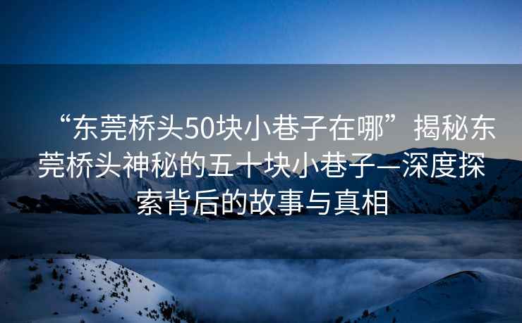 “東莞橋頭50塊小巷子在哪”揭秘東莞橋頭神秘的五十塊小巷子—深度探索背后的故事與真相