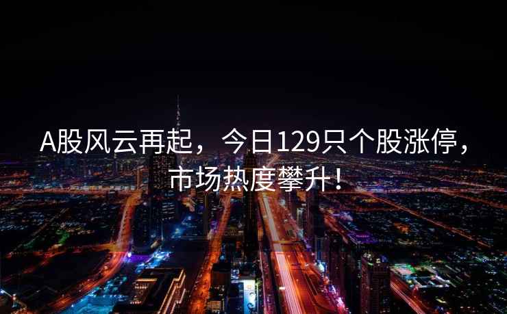 A股風(fēng)云再起，今日129只個(gè)股漲停，市場(chǎng)熱度攀升！