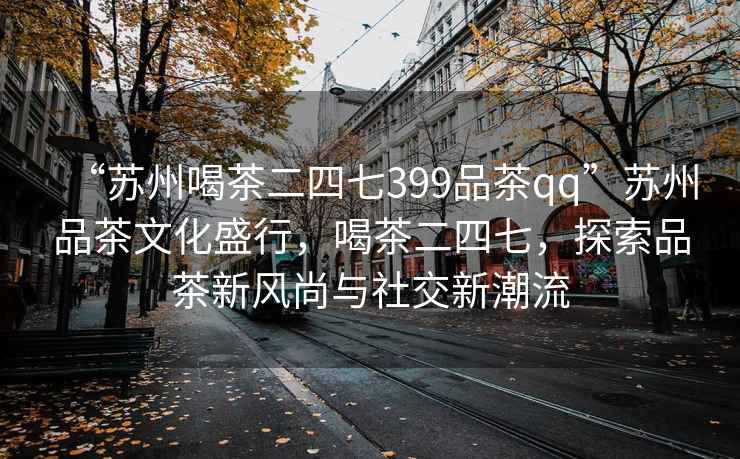 “蘇州喝茶二四七399品茶qq”蘇州品茶文化盛行，喝茶二四七，探索品茶新風(fēng)尚與社交新潮流
