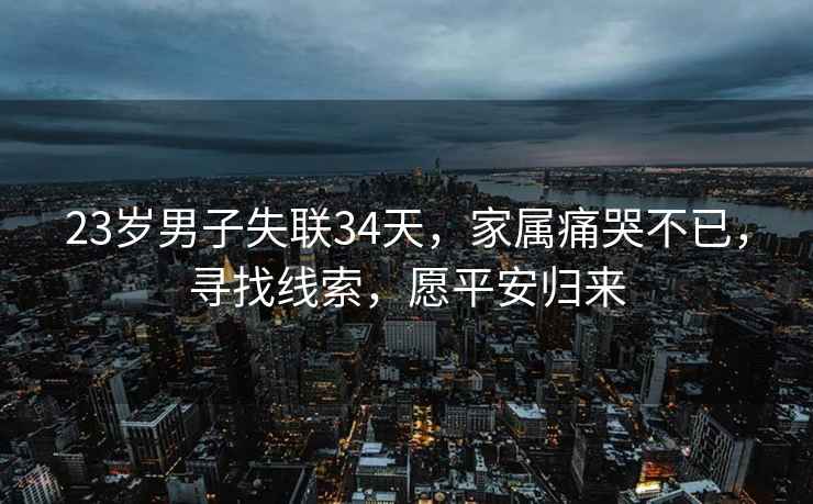 23歲男子失聯(lián)34天，家屬痛哭不已，尋找線索，愿平安歸來(lái)