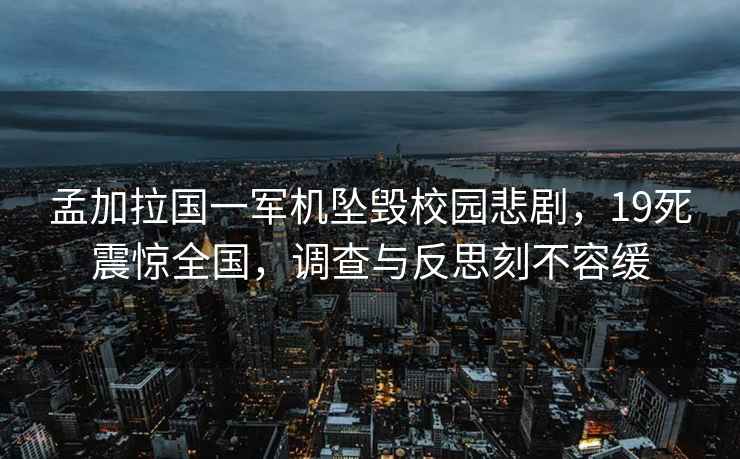 孟加拉國一軍機(jī)墜毀校園悲劇，19死震驚全國，調(diào)查與反思刻不容緩