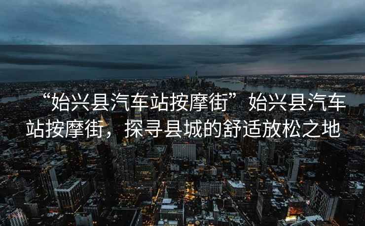 “始興縣汽車站按摩街”始興縣汽車站按摩街，探尋縣城的舒適放松之地