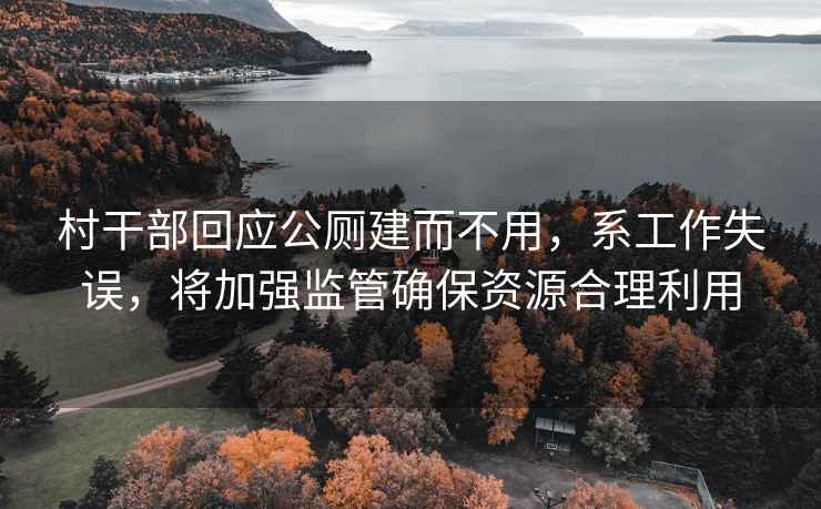 村干部回應公廁建而不用，系工作失誤，將加強監(jiān)管確保資源合理利用
