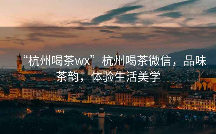 “杭州喝茶wx”杭州喝茶微信，品味茶韻，體驗(yàn)生活美學(xué)
