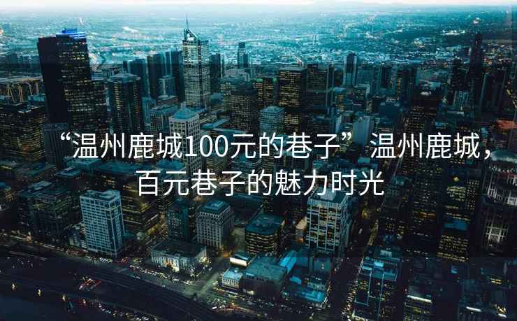 “溫州鹿城100元的巷子”溫州鹿城，百元巷子的魅力時(shí)光