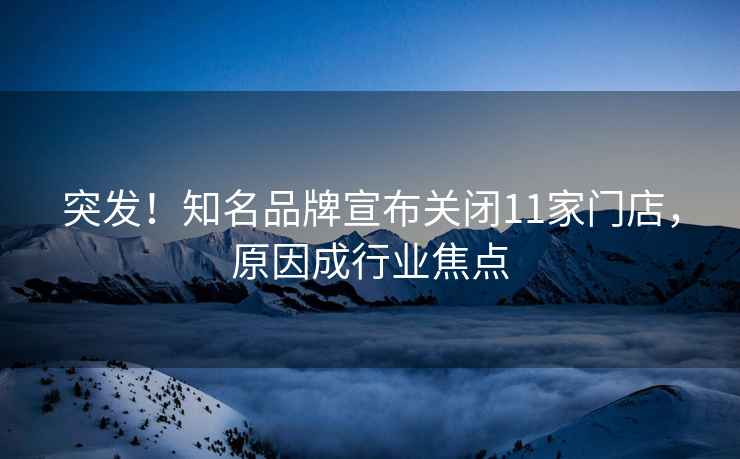 突發(fā)！知名品牌宣布關(guān)閉11家門店，原因成行業(yè)焦點(diǎn)