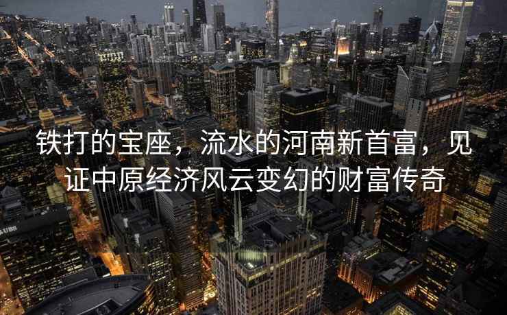 鐵打的寶座，流水的河南新首富，見證中原經(jīng)濟風云變幻的財富傳奇