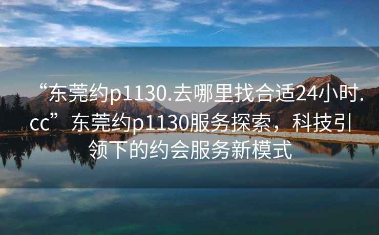 “東莞約p1130.去哪里找合適24小時(shí).cc”東莞約p1130服務(wù)探索，科技引領(lǐng)下的約會(huì)服務(wù)新模式