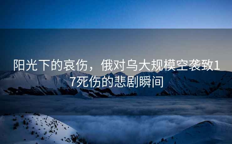 陽(yáng)光下的哀傷，俄對(duì)烏大規(guī)?？找u致17死傷的悲劇瞬間