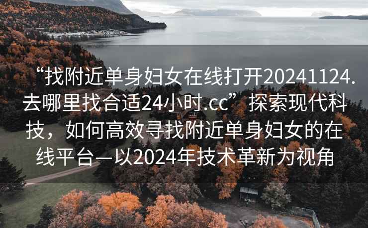 “找附近單身婦女在線(xiàn)打開(kāi)20241124.去哪里找合適24小時(shí).cc”探索現(xiàn)代科技，如何高效尋找附近單身婦女的在線(xiàn)平臺(tái)—以2024年技術(shù)革新為視角