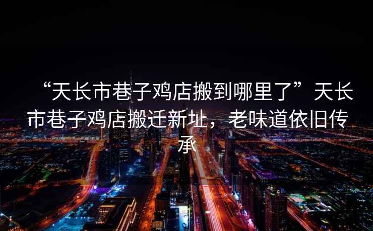 “天長市巷子雞店搬到哪里了”天長市巷子雞店搬遷新址，老味道依舊傳承