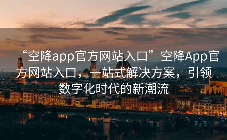 “空降app官方網(wǎng)站入口”空降A(chǔ)pp官方網(wǎng)站入口，一站式解決方案，引領(lǐng)數(shù)字化時(shí)代的新潮流