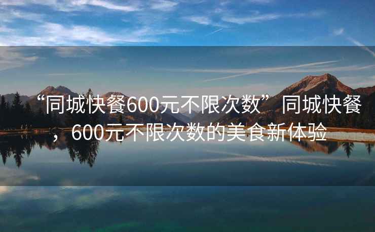 “同城快餐600元不限次數(shù)”同城快餐，600元不限次數(shù)的美食新體驗