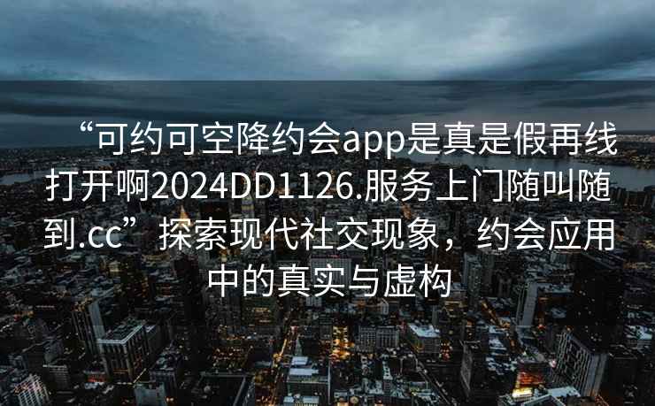 “可約可空降約會(huì)app是真是假再線(xiàn)打開(kāi)啊2024DD1126.服務(wù)上門(mén)隨叫隨到.cc”探索現(xiàn)代社交現(xiàn)象，約會(huì)應(yīng)用中的真實(shí)與虛構(gòu)
