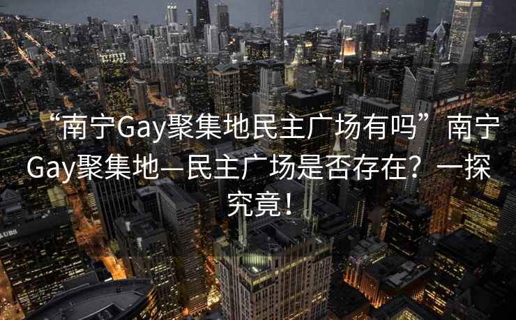 “南寧Gay聚集地民主廣場有嗎”南寧Gay聚集地—民主廣場是否存在？一探究竟！