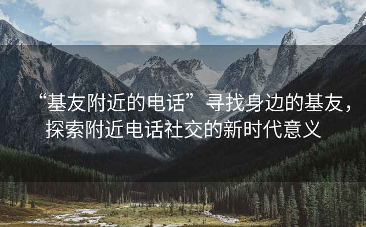 “基友附近的電話”尋找身邊的基友，探索附近電話社交的新時代意義