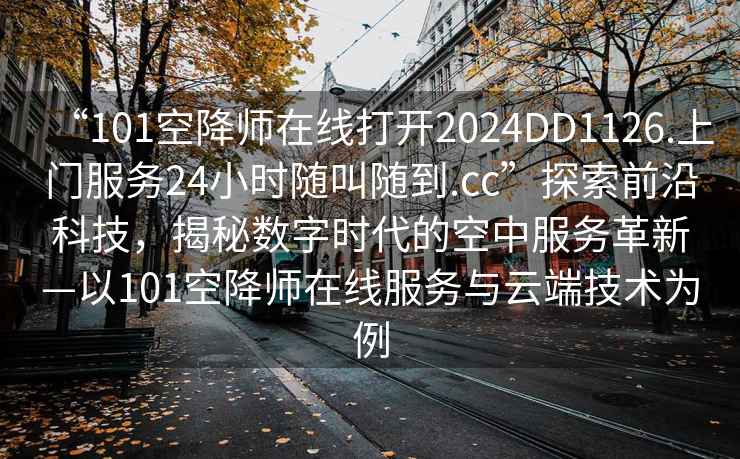 “101空降師在線打開2024DD1126.上門服務(wù)24小時(shí)隨叫隨到.cc”探索前沿科技，揭秘?cái)?shù)字時(shí)代的空中服務(wù)革新—以101空降師在線服務(wù)與云端技術(shù)為例