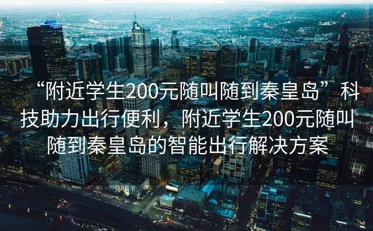 “附近學(xué)生200元隨叫隨到秦皇島”科技助力出行便利，附近學(xué)生200元隨叫隨到秦皇島的智能出行解決方案