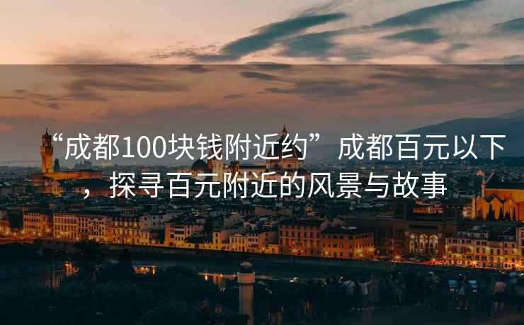 “成都100塊錢附近約”成都百元以下，探尋百元附近的風(fēng)景與故事