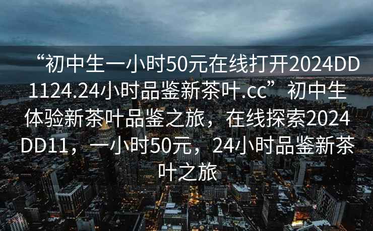 “初中生一小時(shí)50元在線打開2024DD1124.24小時(shí)品鑒新茶葉.cc”初中生體驗(yàn)新茶葉品鑒之旅，在線探索2024DD11，一小時(shí)50元，24小時(shí)品鑒新茶葉之旅