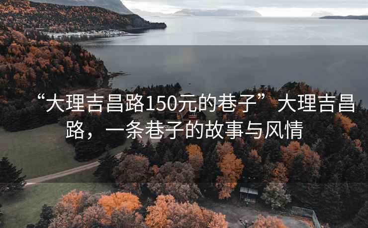 “大理吉昌路150元的巷子”大理吉昌路，一條巷子的故事與風情