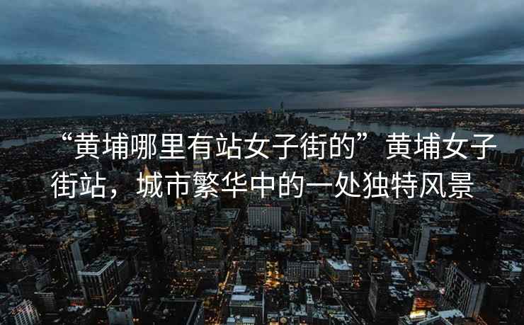 “黃埔哪里有站女子街的”黃埔女子街站，城市繁華中的一處獨(dú)特風(fēng)景