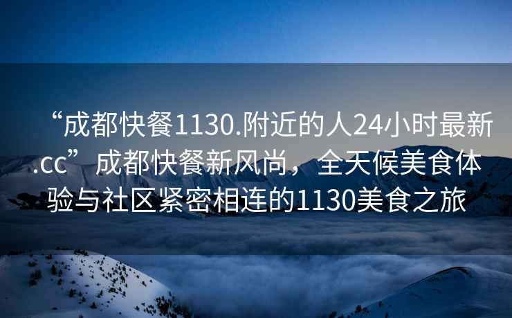 “成都快餐1130.附近的人24小時最新.cc”成都快餐新風(fēng)尚，全天候美食體驗與社區(qū)緊密相連的1130美食之旅