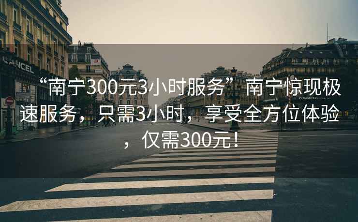 “南寧300元3小時(shí)服務(wù)”南寧驚現(xiàn)極速服務(wù)，只需3小時(shí)，享受全方位體驗(yàn)，僅需300元！