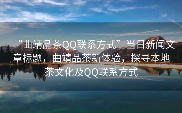 “曲靖品茶QQ聯(lián)系方式”當(dāng)日新聞文章標(biāo)題，曲靖品茶新體驗(yàn)，探尋本地茶文化及QQ聯(lián)系方式