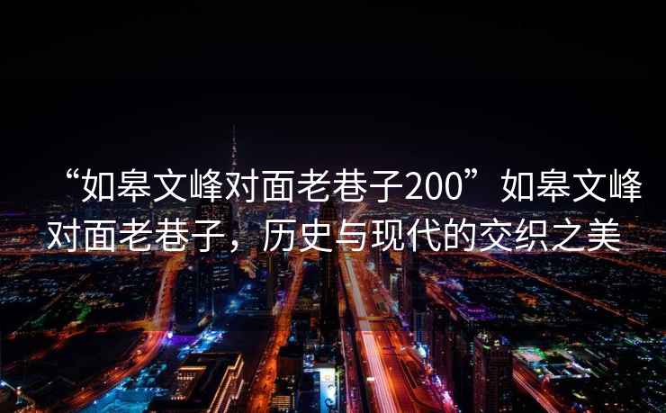 “如皋文峰對面老巷子200”如皋文峰對面老巷子，歷史與現(xiàn)代的交織之美
