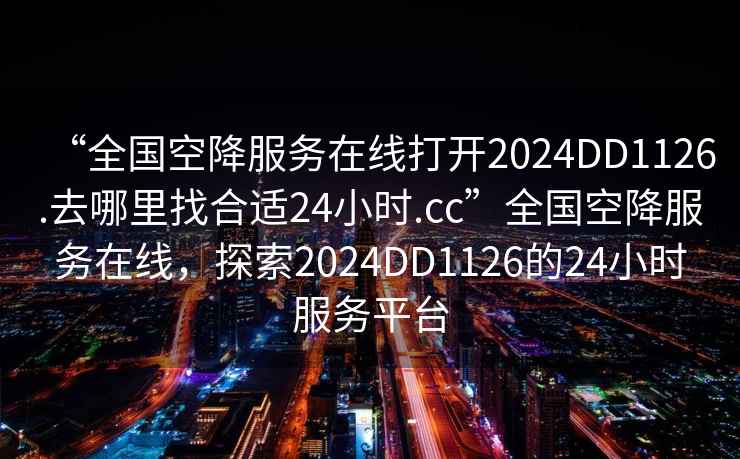“全國(guó)空降服務(wù)在線打開2024DD1126.去哪里找合適24小時(shí).cc”全國(guó)空降服務(wù)在線，探索2024DD1126的24小時(shí)服務(wù)平臺(tái)