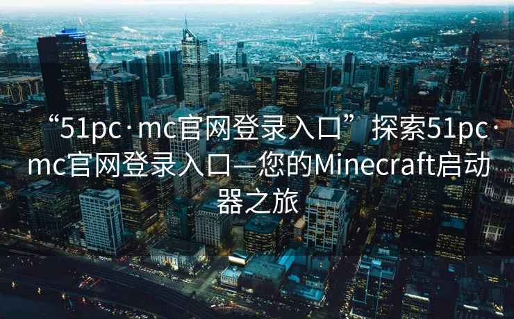 “51pc·mc官網(wǎng)登錄入口”探索51pc·mc官網(wǎng)登錄入口—您的Minecraft啟動器之旅