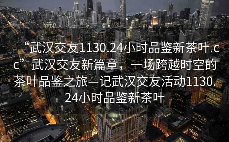 “武漢交友1130.24小時(shí)品鑒新茶葉.cc”武漢交友新篇章，一場跨越時(shí)空的茶葉品鑒之旅—記武漢交友活動1130.24小時(shí)品鑒新茶葉