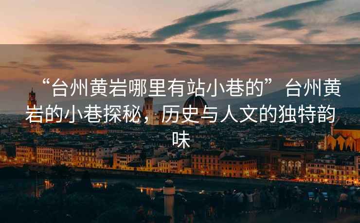 “臺州黃巖哪里有站小巷的”臺州黃巖的小巷探秘，歷史與人文的獨特韻味