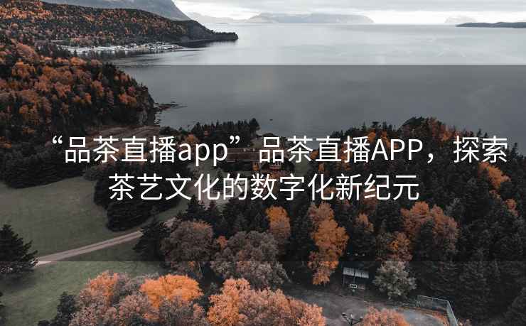 “品茶直播app”品茶直播APP，探索茶藝文化的數(shù)字化新紀元