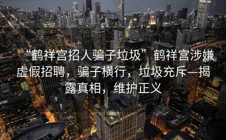 “鶴祥宮招人騙子垃圾”鶴祥宮涉嫌虛假招聘，騙子橫行，垃圾充斥—揭露真相，維護(hù)正義