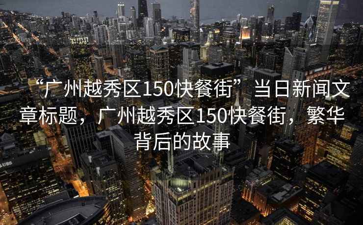 “廣州越秀區(qū)150快餐街”當(dāng)日新聞文章標(biāo)題，廣州越秀區(qū)150快餐街，繁華背后的故事